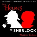 From Holmes to Sherlock Lib/E: The Story of the Men and Women Who Created an Icon - Mattias Boström