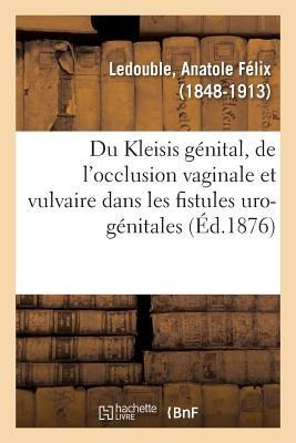 Du Kleisis Génital Et Principalement de l'Occlusion Vaginale: Et Vulvaire Dans Les Fistules Uro-Génitales - Anatole Félix Ledouble