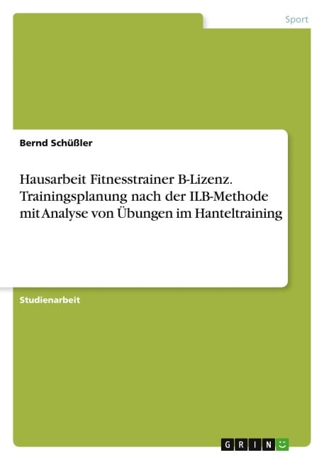 Hausarbeit Fitnesstrainer B-Lizenz. Trainingsplanung nach der ILB-Methode mit Analyse von Übungen im Hanteltraining - Bernd Schüßler