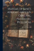 Cover-Bild zum Titel 'Maxims of James Abram Garfield, General, Patriotic, Political' von 'James Abram Garfield'