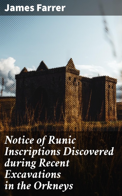 Notice of Runic Inscriptions Discovered during Recent Excavations in the Orkneys - James Farrer