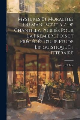 Mysteres et moralités du manuscrit 617 de Chantilly, publiés pour la premiere fois et précédés d'une étude linguistique et littéraire - Gustave Cohen