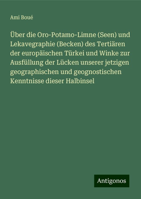 Über die Oro-Potamo-Limne (Seen) und Lekavegraphie (Becken) des Tertiären der europäischen Türkei und Winke zur Ausfüllung der Lücken unserer jetzigen geographischen und geognostischen Kenntnisse dieser Halbinsel - Ami Boué