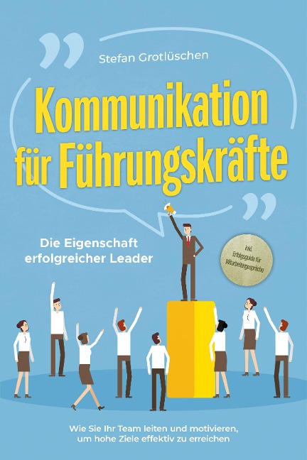 Kommunikation für Führungskräfte - Die Eigenschaft erfolgreicher Leader: Wie Sie Ihr Team leiten und motivieren, um hohe Ziele effektiv zu erreichen - inkl. Erfolgsguide für Mitarbeitergespräche - Stefan Grotlüschen