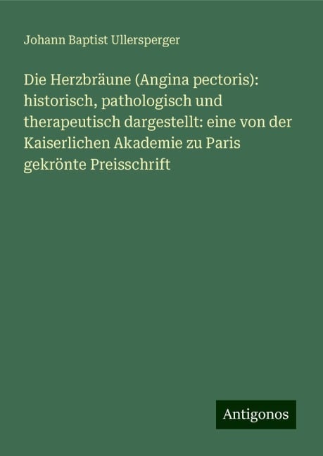 Die Herzbräune (Angina pectoris): historisch, pathologisch und therapeutisch dargestellt: eine von der Kaiserlichen Akademie zu Paris gekrönte Preisschrift - Johann Baptist Ullersperger