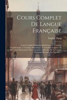 Cours Complet De Langue Française: Cours Complet D'analyses Renfermant 1. L'analyse Grammaticale, 2. L'analyse Syntaxique, 3. L'analyse Logique: Et Su - Eugène Haag