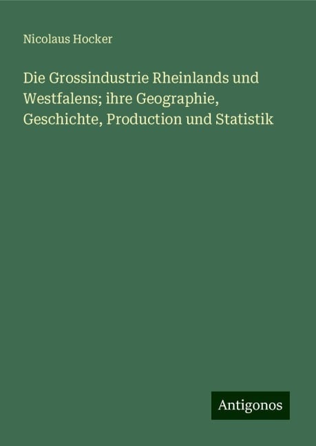 Die Grossindustrie Rheinlands und Westfalens; ihre Geographie, Geschichte, Production und Statistik - Nicolaus Hocker