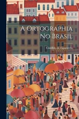 A Ortographia no Brasil - Cândido de Figueiredo