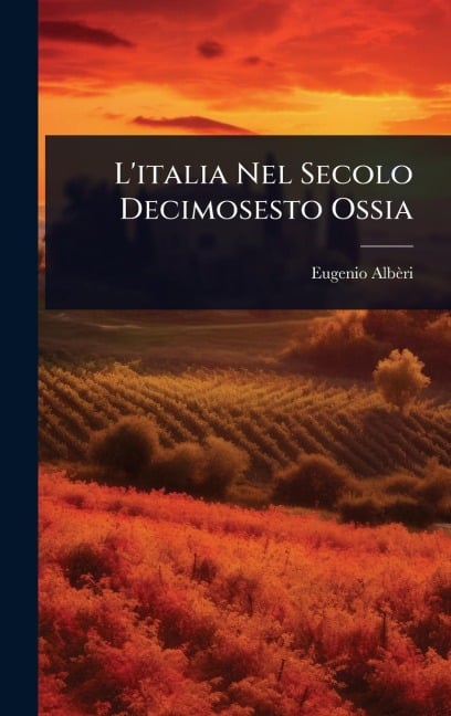 L'italia Nel Secolo Decimosesto Ossia - Eugenio Albèri
