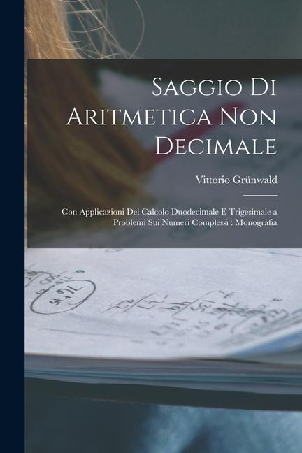 Saggio Di Aritmetica Non Decimale: Con Applicazioni Del Calcolo Duodecimale E Trigesimale a Problemi Sui Numeri Complessi: Monografia - Vittorio Grünwald