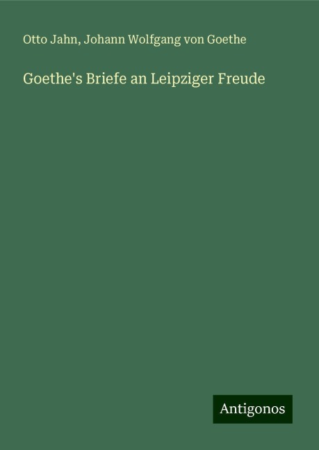 Goethe's Briefe an Leipziger Freude - Otto Jahn, Johann Wolfgang von Goethe