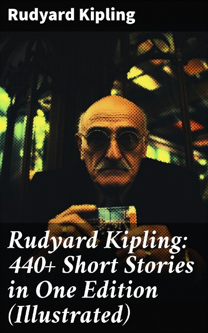 Rudyard Kipling: 440+ Short Stories in One Edition (Illustrated) - Rudyard Kipling