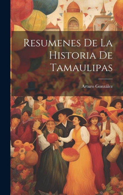 Resumenes De La Historia De Tamaulipas - Arturo González