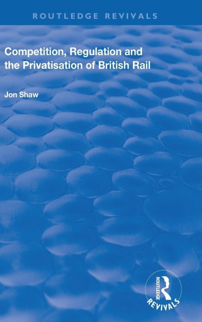 Competition, Regulation and the Privatisation of British Rail - John Shaw