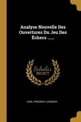 Analyse Nouvelle Des Ouvertures Du Jeu Des Échecs ...... - Carl Friedrich Jaenisch