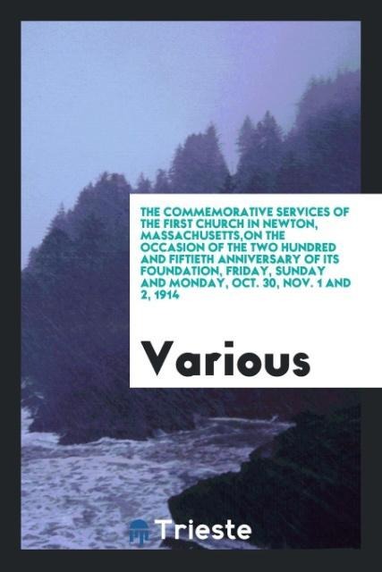 The commemorative services of the First church in Newton, Massachusetts,on the occasion of the two hundred and fiftieth anniversary of its foundation, Friday, Sunday and Monday, Oct. 30, Nov. 1 and 2, 1914 - Various