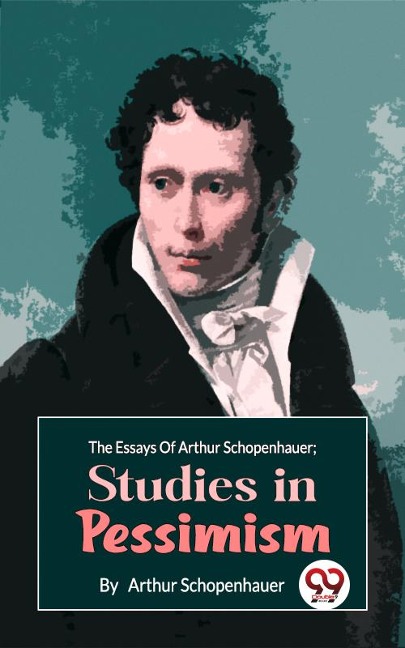 The Essays Of Arthur Schopenhauer; Studies In Pessimism - Arthur Schopenhauer