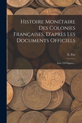 Histoire Monétaire Des Colonies Françaises, D'après Les Documents Officiels: Avec 278 Figures... - E. Zay