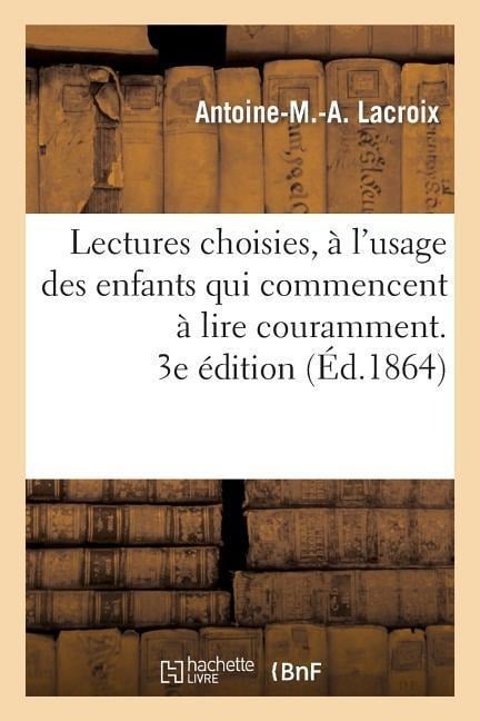 Lectures Choisies, À l'Usage Des Enfants Qui Commencent À Lire Couramment, Recueillies. 3e Édition - Antoine-M -A LaCroix