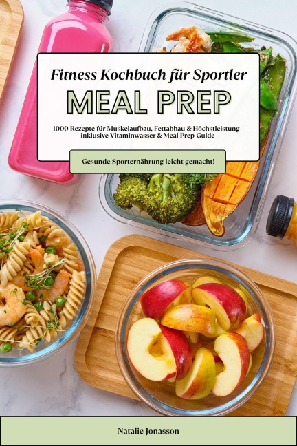 Meal Prep Fitness Kochbuch für Sportler: 1000 Rezepte für Muskelaufbau, Fettabbau & Höchstleistung - inkl. Vitaminwasser & Meal Prep-Guide (Gesunde Sporternährung leicht gemacht!) - Natalie Jonasson