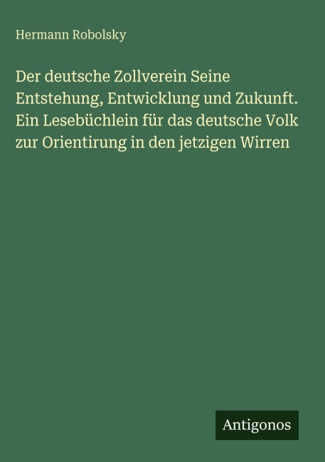 Der deutsche Zollverein Seine Entstehung, Entwicklung und Zukunft. Ein Lesebüchlein für das deutsche Volk zur Orientirung in den jetzigen Wirren - Hermann Robolsky