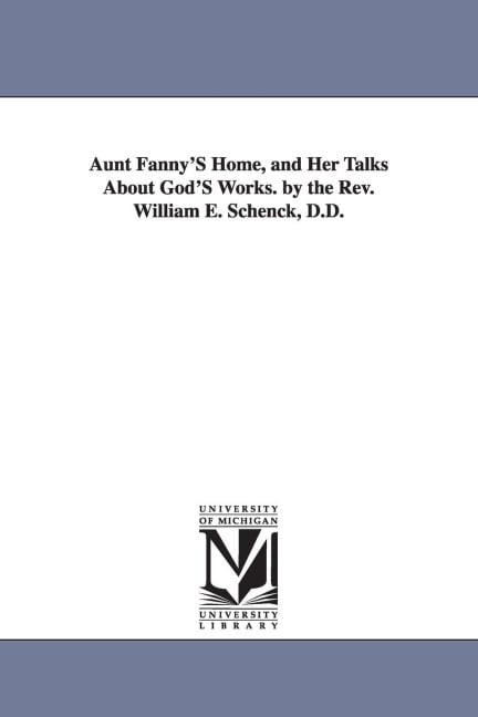 Aunt Fanny'S Home, and Her Talks About God'S Works. by the Rev. William E. Schenck, D.D. - William Edward Schenck