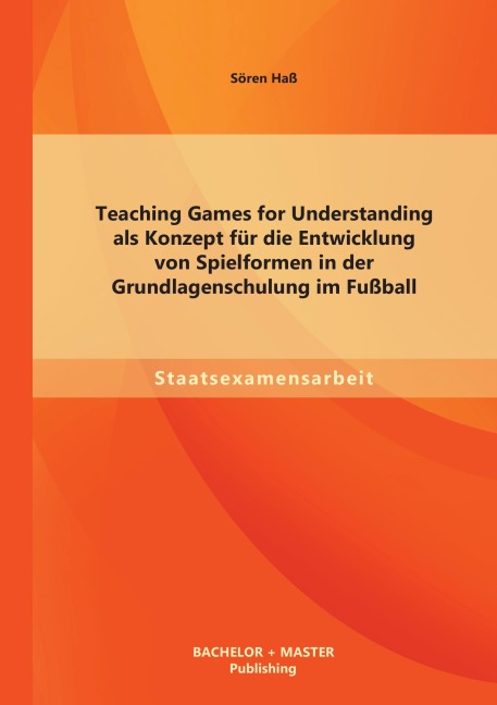 Teaching Games for Understanding als Konzept für die Entwicklung von Spielformen in der Grundlagenschulung im Fußball - Sören Haß