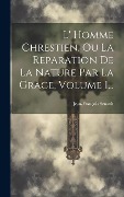 L' Homme Chrestien, Ou La Reparation De La Nature Par La Grace, Volume 1... - Jean-François Senault