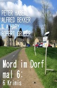 Cover-Bild zum Titel 'Mord im Dorf mal 6: 6 Krimis' von 'Alfred Bekker, W. A. Hary, Peter Haberl, Robert Gruber'
