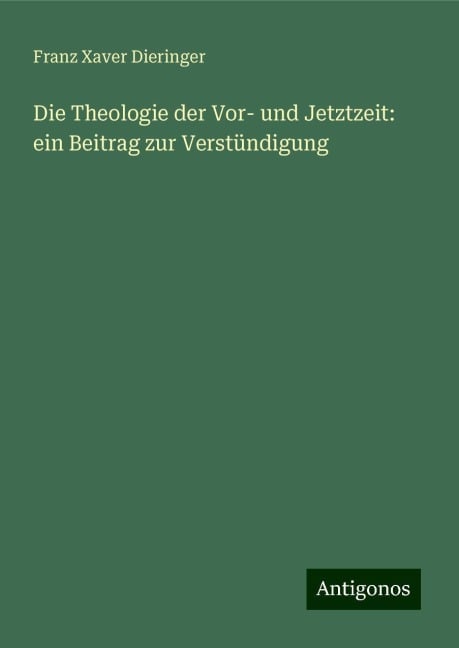 Die Theologie der Vor- und Jetztzeit: ein Beitrag zur Verstündigung - Franz Xaver Dieringer