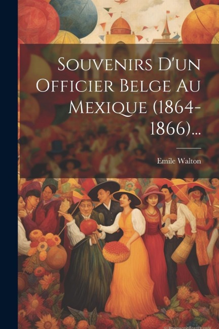 Souvenirs D'un Officier Belge Au Mexique (1864-1866)... - Emile Walton