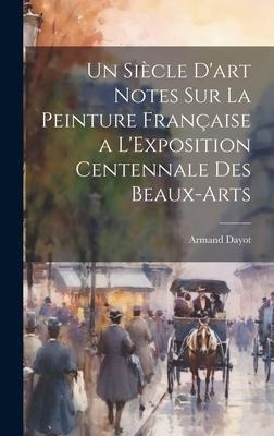 Un Siècle D'art Notes Sur La Peinture Française a L'Exposition Centennale Des Beaux-Arts - Armand Dayot