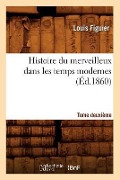 Histoire Du Merveilleux Dans Les Temps Modernes. Tome Deuxième (Éd.1860) - Louis Figuier