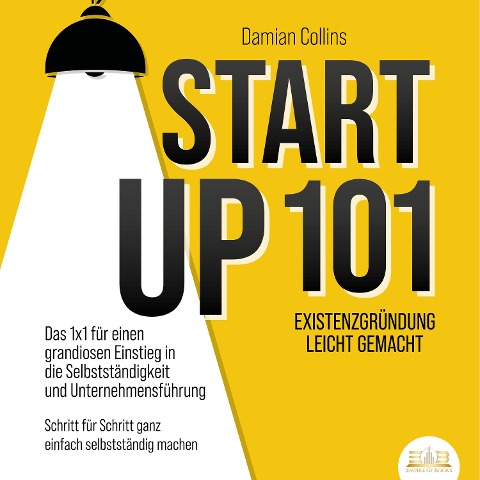 STARTUP 101 - Existenzgründung leicht gemacht: Das 1x1 für einen grandiosen Einstieg in die Selbstständigkeit und Unternehmensführung - Schritt für Schritt ganz einfach selbstständig machen - Damian Collins