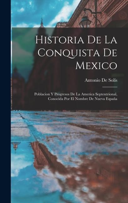 Historia De La Conquista De Mexico: Poblacion Y Progresos De La America Septentrional, Conocida Por El Nombre De Nueva España - Antonio De Solís
