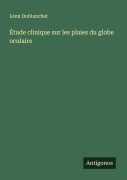 Cover-Bild zum Titel 'Étude clinique sur les plaies du globe oculaire' von 'Léon Dublanchet'