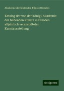 Katalog der von der Königl. Akademie der bildenden Künste in Dresden alljahrlich veranstalteten Kunstausstellung - Akademie der bildenden Künste Dresden