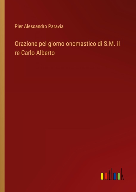 Orazione pel giorno onomastico di S.M. il re Carlo Alberto - Pier Alessandro Paravia