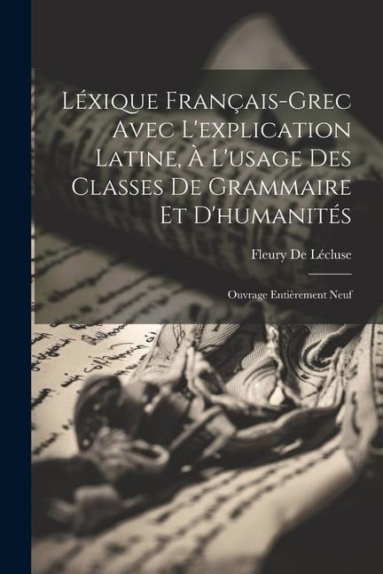 Léxique Français-Grec Avec L'explication Latine, À L'usage Des Classes De Grammaire Et D'humanités: Ouvrage Entièrement Neuf - Fleury De Lécluse