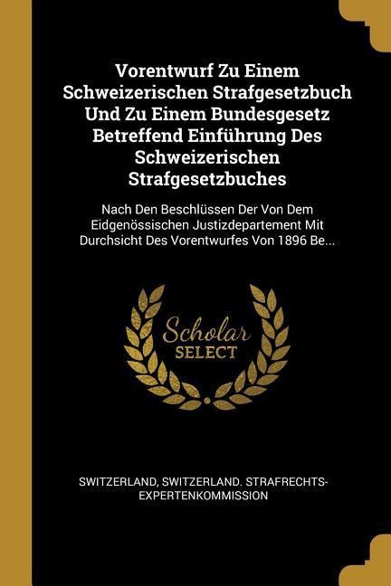Vorentwurf Zu Einem Schweizerischen Strafgesetzbuch Und Zu Einem Bundesgesetz Betreffend Einführung Des Schweizerischen Strafgesetzbuches: Nach Den Be - 