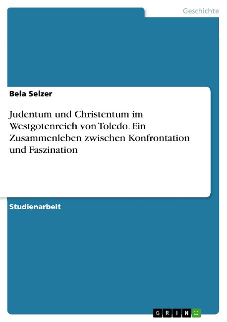 Judentum und Christentum im Westgotenreich von Toledo. Ein Zusammenleben zwischen Konfrontation und Faszination - Bela Selzer
