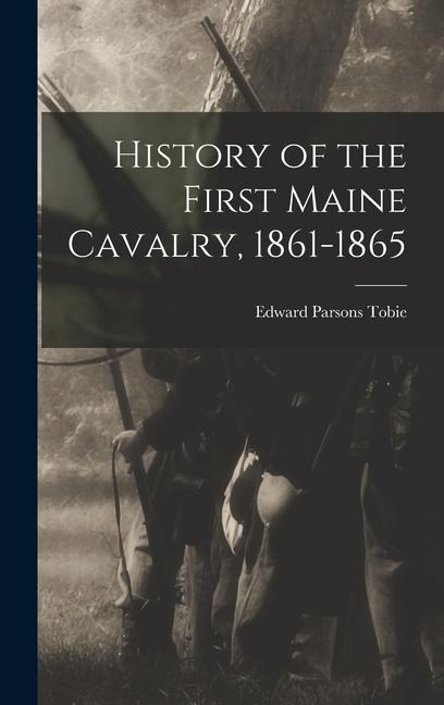 History of the First Maine Cavalry, 1861-1865 - Edward Parsons Tobie