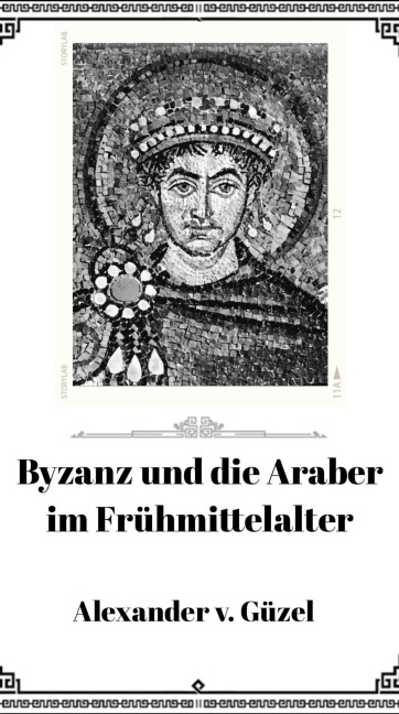Byzanz und die Araber im Frühmittelalter (Geschichte des Islam, Araber, Kalifat # Basics Islamwissenschaft, Orientalistik und Arabistik, #7) - Alexander v. Güzel