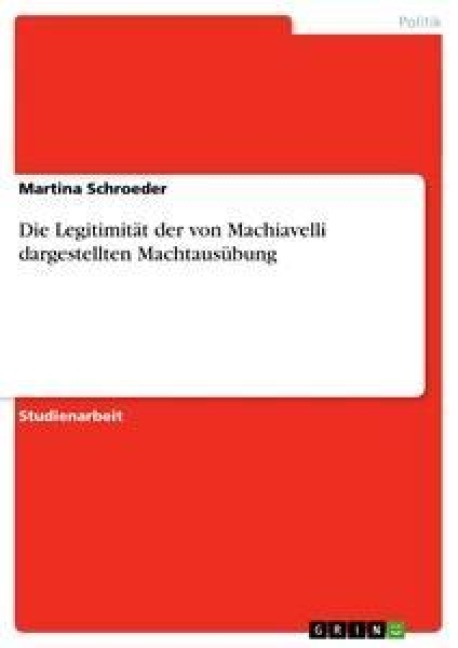 Die Legitimität der von Machiavelli dargestellten Machtausübung - Martina Schroeder