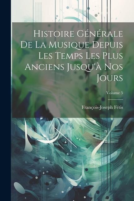 Histoire Générale De La Musique Depuis Les Temps Les Plus Anciens Jusqu'à Nos Jours; Volume 5 - François-Joseph Fétis