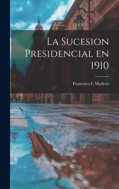 La sucesion presidencial en 1910 - Francisco Madero