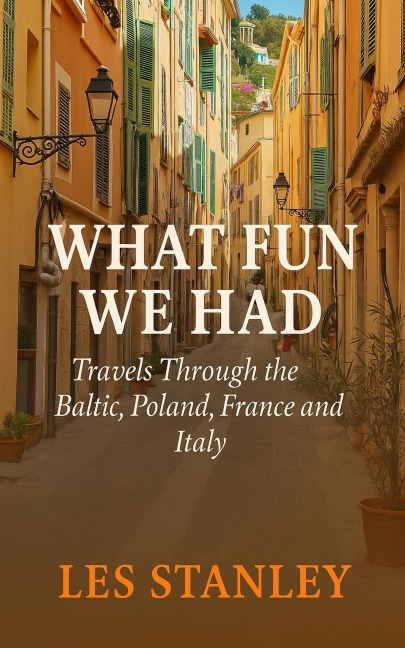 What Fun We Had: Travels Through the Baltic, Poland, France and Italy - Les Stanley