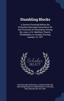Stumbling Blocks: A Sermon Preached Before the Protestant Episcopal Association for the Promotion of Christianity Among the Jews, in St. - William Bacon Stevens