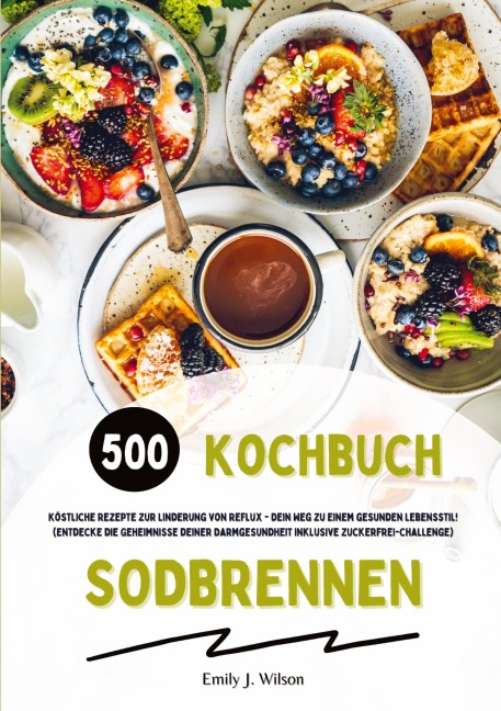 Sodbrennen Kochbuch: 500 köstliche Rezepte zur Linderung von Reflux - Dein Weg zu einem gesunden Lebensstil! (Entdecke die Geheimnisse deiner Darmgesundheit inklusive Zuckerfrei-Challenge) - Emily J. Wilson