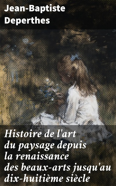 Histoire de l'art du paysage depuis la renaissance des beaux-arts jusqu'au dix-huitième siècle - Jean-Baptiste Deperthes